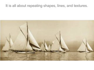 It is all about repeating shapes, lines, and textures.
 