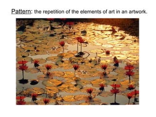 Pattern: the repetition of the elements of art in an artwork.
 