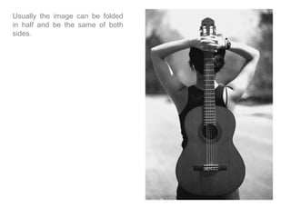 Usually the image can be folded
in half and be the same of both
sides.
 