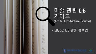 미술 관련 DB
가이드
(Art & Architecture Source)
- EBSCO DB 활용 검색법
 