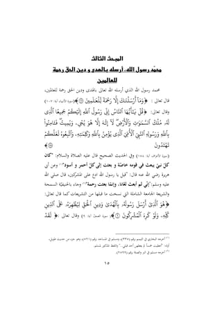 15
‫الثالث‬ ‫المبحث‬
‫رحمة‬ ‫الحق‬ ‫دين‬ ‫و‬ ‫بالهدى‬ ‫أرسله‬ ،‫الله‬ ‫رسول‬ ‫ّد‬
‫م‬‫مح‬
‫للعالمين‬
‫غاملنيو‬ ‫ل‬ ‫او‬ ‫احل‬ ‫ي‬ ‫ن‬ ‫راصد‬ ‫غا‬ ‫اهلل‬ ‫ه‬ ‫س‬ ‫أ‬ ‫الة‬ ‫اهلل‬ ‫سو‬ ‫مد‬
: ‫غا‬ ‫قا‬

ٓ َ‫م‬َ‫و‬
َ
‫ك‬َٰ َ
‫ن‬‫ل‬َ‫س‬‫ر‬
َ
‫أ‬
َّ
‫ّل‬ِّ‫إ‬
‫ا‬
‫ة‬َ‫َح‬َ‫ر‬
َ
ِّ‫م‬
َ
‫ل‬َٰ َ
‫ع‬‫ِّل‬‫ل‬
١٠٧

(
:‫امهبيا‬ ‫ة‬‫سو‬
‫آيو‬
:
407
)
‫ن‬
: ‫غا‬ ‫قا‬

‫ق‬
َ‫ه‬ُّ‫ي‬
َ
‫أ‬َٰٓ َ
‫ي‬
‫ٱ‬
َّ‫نل‬
ِّ
‫ن‬ِّ‫إ‬
‫رل‬‫س‬َ‫ر‬
‫ٱ‬
ِّ
َّ
‫ّلل‬
‫م‬‫ك‬
َ
‫َل‬ِّ‫إ‬
ً‫ِّمع‬
َ
‫َج‬
‫ٱ‬
‫ِّي‬
َّ
‫َّل‬
َ
‫ل‬
‫ۥ‬
‫ك‬‫ل‬‫م‬
‫ٱ‬
ِّ
‫ت‬َٰ َ َٰ َ‫م‬ َّ‫لس‬
َ‫و‬
‫ٱ‬
ِّ
‫ۡرض‬
َ
‫ۡل‬
ٓ َ
‫ّل‬
َ ََٰ
‫ل‬ِّ‫إ‬
َّ
‫ّل‬ِّ‫إ‬
َ‫ر‬‫ه‬
ِّ‫ح‬‫ي‬
‫ۦ‬
‫ه‬‫مت‬ِّ‫م‬‫ي‬َ‫و‬
َ
‫ف‬
َ
‫را‬‫ِّن‬‫م‬
ِّ‫ب‬
‫ٱ‬
ِّ
َّ
‫ّلل‬
ِّ ِّ
‫رل‬‫س‬َ‫ر‬َ‫و‬
‫ٱ‬
ِّ ِّ
‫ب‬َّ‫نل‬
‫ٱ‬
ِّ ِّ
‫م‬‫ۡل‬
‫ٱ‬
‫ِّي‬
َّ
‫َّل‬
‫ِّن‬‫م‬‫ؤ‬‫ي‬
ِّ‫ب‬
‫ٱ‬
ِّ
َّ
‫ّلل‬
ِّ ََِّٰ َ‫ِّم‬
َ
‫َك‬َ‫و‬
‫ۦ‬
َ‫و‬
‫ٱ‬
‫ره‬‫ع‬ِّ‫ب‬
َّ
‫ت‬
‫م‬‫ك‬
َّ
‫ل‬َ‫ع‬
َ
‫ل‬
َ
‫ون‬ ََ‫ه‬
َ
‫ت‬
١٥٨

(
‫ة‬‫سو‬
:‫آيو‬ ‫اأ‬ ‫امع‬
414
:‫لم‬ ‫ال‬‫ن‬ ‫الصلة‬ ‫يه‬ ‫ع‬ ‫قا‬ ‫الصنيأل‬ ‫احلدي‬ ‫ن‬ )
‫ك‬ ‫"ك‬
"‫د‬ ‫أس‬ ‫خ‬ ‫أحمر‬ ‫ر‬ ‫ك‬‫إآا‬ ‫بنثت‬ ‫خ‬ ‫م‬‫ر‬
‫ص‬ ‫خ‬ ‫اه‬ ‫ق‬ ‫فل‬ ‫نث‬ ‫ت‬ ‫ر‬
‫ل‬ ‫ا‬ ‫ر‬ ‫ك‬
(
4
)
‫أيب‬ ‫نع‬
‫املش‬ ‫ع‬ ‫ا‬ ‫اهلل‬ ‫سو‬ ‫يا‬ ‫"قي‬ : ‫قا‬ ‫عره‬ ‫اهلل‬ ‫لي‬ ‫ة‬ ‫ي‬ ‫ه‬
‫اهلل‬ ‫ي‬ ‫قا‬ ‫انيو‬
":‫م‬ ‫نس‬ ‫يه‬ ‫ع‬
"‫خحمم‬ ‫بنثت‬ ‫ر‬
‫خإام‬ ، ‫ا‬ ‫ر‬
‫آن‬ ‫أبنث‬ ‫آق‬ ‫ل‬‫ر‬‫ا‬‫إ‬
(
2
)
‫منو‬ ‫ال‬ ‫و‬ّ‫هللي‬‫ي‬‫راحلر‬ :‫نجا‬
: ‫غا‬ ‫قا‬ ‫اما‬‫يغال‬ ‫التش‬ ‫ّا‬ ‫قب‬ ‫ا‬ ‫صو‬ ‫ه‬ ‫ال‬ ‫و‬ ‫الشا‬ ‫غو‬ ‫ا‬ ‫ا‬ ‫يغو‬ ‫الش‬‫ن‬

َ‫ر‬‫ه‬
‫ٱ‬
ٓ‫ِّي‬
َّ
‫َّل‬
َ َ‫س‬‫ر‬
َ
‫أ‬
َ
‫رل‬‫س‬َ‫ر‬
‫ۥ‬
ِّ‫ب‬
‫ٱ‬
َٰ‫ى‬َ ‫ه‬‫ل‬
ِّ‫ِّين‬‫د‬َ‫و‬
‫ٱ‬
ِّ‫ق‬َ‫ۡل‬
‫ه‬َ‫ر‬ِّ‫ه‬‫ظ‬ ِّ
‫َل‬
‫ۥ‬
َ َ
‫َع‬
‫ٱ‬
ِّ‫ل‬
ِّ‫ين‬
ِّ ِّ‫َك‬
‫ۦ‬
‫ر‬
َ
‫ل‬َ‫و‬
َ‫ه‬ِّ‫ر‬
َ
‫ك‬
‫ٱ‬
َ
‫رن‬‫ك‬ِّ‫ۡش‬‫م‬‫ل‬
٩

ّ ‫الص‬ ‫ة‬‫سو‬ (
‫آيو‬
:
1
‫غا‬ ‫نقا‬ )
:

َ
ِ
َ
‫ل‬
(
4
)
( ‫قم‬ ‫ر‬ ‫التيمم‬ ‫البصا‬ ‫جه‬ ‫أخ‬
331
( ‫قم‬ ‫ر‬ ‫اجد‬ ‫امل‬ ‫م‬ ‫ن‬ ‫)و‬
124
‫و‬ ‫طوي‬ ‫شدي‬ :‫جو‬ ‫نهو‬ ‫)و‬
‫"أع‬ :‫أنله‬
.‫م‬ ‫مل‬ ‫املةاو‬ ‫هللظ‬ ‫ال‬‫ن‬ "..‫ي‬ ‫قب‬ ‫أشد‬ ّ‫يغمل‬ ‫يف‬ ‫م‬‫ا‬ ‫مخ‬ ‫مليو‬
(
2
)
( ‫قم‬ ‫ر‬ ‫و‬ ‫الص‬‫ن‬ ‫الب‬ ‫م‬ ‫جه‬ ‫أخ‬
2111
.)
 
