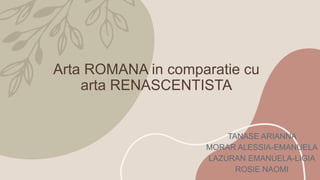 Arta ROMANA in comparatie cu
arta RENASCENTISTA
TANASE ARIANNA
MORAR ALESSIA-EMANUELA
LAZURAN EMANUELA-LIGIA
ROSIE NAOMI
 