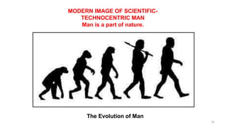 The Evolution of Man
MODERN IMAGE OF SCIENTIFIC-
TECHNOCENTRIC MAN
Man is a part of nature.
34
 