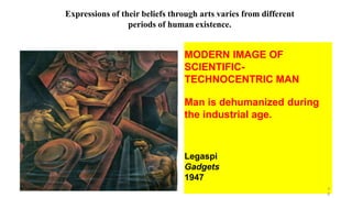 MODERN IMAGE OF
SCIENTIFIC-
TECHNOCENTRIC MAN
Man is dehumanized during
the industrial age.
Legaspi
Gadgets
1947
3
6
Expressions of their beliefs through arts varies from different
periods of human existence.
 
