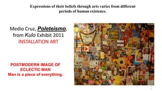 POSTMODERN IMAGE OF
ECLECTIC MAN
Man is a piece of everything.
3
7
Expressions of their beliefs through arts varies from different
periods of human existence.
Medio Cruz, Poleteismo,
from Kulo Exhibit 2011
INSTALLATION ART
 