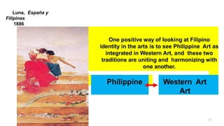 Luna, España y
Filipinas
1886
One positive way of looking at Filipino
identity in the arts is to see Philippine Art as
integrated in Western Art, and these two
traditions are uniting and harmonizing with
one another.
Philippine Western Art
Art
71
 