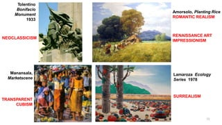 Tolentino
Bonifacio
Monument
1933
NEOCLASSICISM
Amorsolo, Planting Rice
ROMANTIC REALISM
RENAISSANCE ART
IMPRESSIONISM
Manansala,
Marketscene
TRANSPARENT
CUBISM
Lamaroza Ecology
Series 1978
72
SURREALISM
 