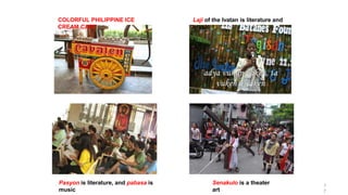 COLORFUL PHILIPPINE ICE
CREAM CART
Laji of the Ivatan is literature and
music
Pasyon is literature, and pabasa is
music
Senakulo is a theater
art
7
7
 