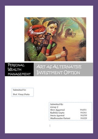 12/21/2010




PERSONAL
                      ART AS ALTERNATIVE
WEALTH
MANAGEMENT            INVESTMENT OPTION


  Submitted To:
  Prof. Vinay Dutta



                              Submitted By:
                              Group 2
                              Shivi Aggarwal       91051
                              Radhika Gupta        91041
                              Sweta Agarwal        91059
                              Madhusudan Partani   91029


                           a|
 