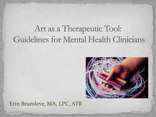 Art as a Therapeutic Tool: Guidelines for Mental Health Clinicians Erin Brumleve, MA, LPC, ATR  