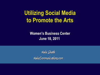 Utilizing Social Media to Promote the Arts Women’s Business Center June 18, 2011   Hela Sheth HelaCommunications.com 