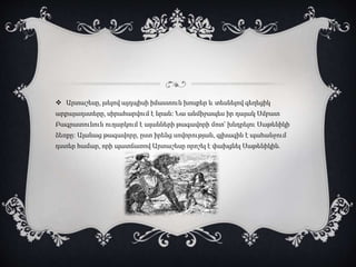  Արտաշեսը, լսելով այդպիսի իմաստուն խոսքեր և տեսնելով գեղեցիկ
արքայադստերը, սիրահարվում է նրան։ Նա անմիջապես իր դայակ Սմբատ
Բագրատունուն ուղարկում է ալանների թագավորի մոտ՝ խնդրելու Սաթենիկի
ձեռքը։ Ալանաց թագավորը, ըստ իրենց սովորության, գլխագին է պահանջում
դստեր համար, որի պատճառով Արտաշեսը որոշել է փախցնել Սաթենիկին.
 