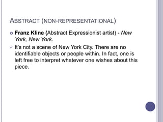 ABSTRACT (NON-REPRESENTATIONAL)
 Franz Kline (Abstract Expressionist artist) - New
York, New York.
 It's not a scene of New York City. There are no
identifiable objects or people within. In fact, one is
left free to interpret whatever one wishes about this
piece.
 