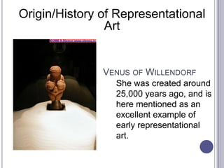 VENUS OF WILLENDORF
She was created around
25,000 years ago, and is
here mentioned as an
excellent example of
early representational
art.
Origin/History of Representational
Art
 