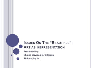 ISSUES ON THE “BEAUTIFUL”:
ART AS REPRESENTATION
Presented by:
Shaina Mavreen D. Villaroza
Philosophy 1N
 