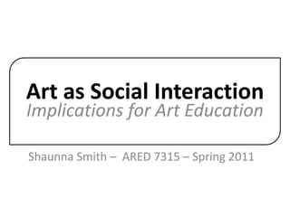 Art as Social Interaction Implications for Art Education Shaunna Smith –  ARED 7315 – Spring 2011 
