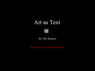 Art as Text
By Ally Kateusz
In honor of Ann Graham Brock
 