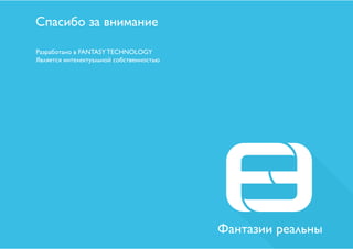 Спасибо за внимание 
Фантазии реальны 
Разработано в FANTASY TECHNOLOGY 
Является интелектуальной собственностью 
