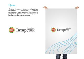 Цель 
Создать обновленную печатную брошюру 
Республики Татарстан, которая 
рассказывает о достижениях Республики и 
раскрывает регион, как инновационный 
субъект Российской Федерации. 
 