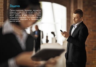 Задача 
Презентационная брошюра находится 
наедине с тем, кто её читает. Или там 
присутствует третье лицо, которое 
ведет рассказ. В 80% случаев у этих 
людей есть смартфон. Так почему бы не 
объединить смартфон и брошюру в 
единое целое. 
 