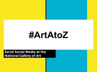 #ArtAtoZ
Serial Social Media at the
National Gallery of Art
 