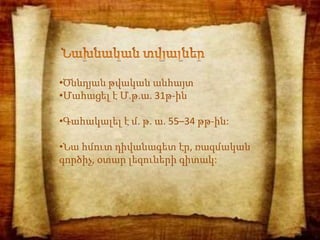 •Ծննդյան թվական անհայտ
•Մահացել է Մ.թ.ա. 31թ-ին
•Գահակալել է մ. թ. ա. 55–34 թթ-ին:
•Նա հմուտ դիվանագետ էր, ռազմական
գործիչ, օտար լեզուների գիտակ:
 