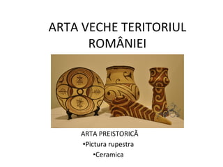ARTA VECHE TERITORIUL
ROMÂNIEI
ARTA PREISTORICĂ
•Pictura rupestra
•Ceramica
 