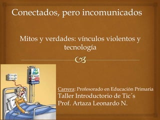 Mitos y verdades: vínculos violentos y
tecnología
Carrera: Profesorado en Educación Primaria
Taller Introductorio de Tic´s
Prof. Artaza Leonardo N.
 