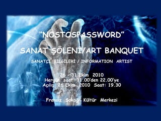 “ NOSTOSPASSWORD” SANAT ŞÖLENİ/ART BANQUET SANATÇI  BİLGİLERİ / INFORMATION  ARTIST 26 – 31 Ekim  2010 Hergün  saat: 11.00’den 22.00’ye Açılış: 26 Ekim  2010  Saat: 19.30 Fransız  Sokağı  Kültür  Merkezi 