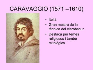 CARAVAGGIO (1571 –1610)Italià.Gran mestre de la tècnica del clarobscur.Destaca per temes religiosos i també mitològics.