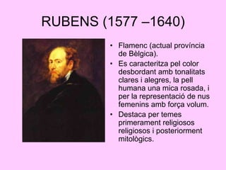 RUBENS (1577 –1640)Flamenc (actual província de Bèlgica).Es caracteritza pel color desbordant amb tonalitats clares i alegres, la pell humana una mica rosada, i per la representació de nus femenins amb força volum.Destaca per temes primerament religiosos religiosos i posteriorment mitològics.