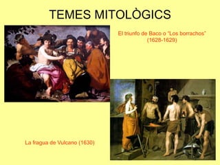 TEMES MITOLÒGICSEl triunfo de Baco o “Los borrachos” (1628-1629)La fragua de Vulcano (1630)