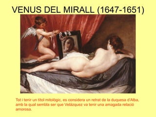 VENUS DEL MIRALL (1647-1651)Tot i tenir un títol mitològic, es considera un retrat de la duquesa d’Alba, amb la qual sembla ser que Velázquez va tenir una amagada relació amorosa.