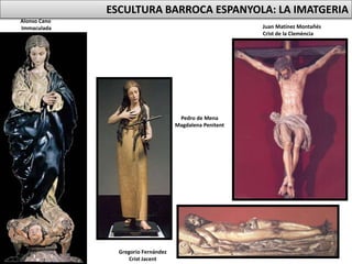 Juan Matínez Montañés
Crist de la Clemència
Gregorio Fernández
Crist Jacent
Pedro de Mena
Magdalena Penitent
Alonso Cano
Immaculada
ESCULTURA BARROCA ESPANYOLA: LA IMATGERIA
 