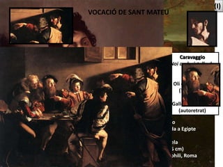 PINTURA BARROCA ITALIANA: CARAVAGGIO (I)
Caravaggio
Descans en la fugida a Egipte
(1597)
Oli sobre tela
(133.5 x 166,5 cm)
Palazzo Doria-Pamphili, Roma
Caravaggio
Noi amb cistella de
fruites
(~1594)
Oli damunt llenç
(70 x 67cm)
Roma
Galleria Borghese
(autoretrat)
VOCACIÓ DE SANT MATEU
 