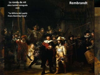 PINTURA BARROCA ESCOLA HOLANDESA: REMBRANDT(II)
LA LLIÇÓ D’ANATOMIA DEL DOCTOR TULP (1632)
SÍNDICS DEL GREMI DE DRAPERS (1662).
RembrandtLa ronda de nit
obra també coneguda
com
“La Milícia del capità
Frans Banning Cocq”.
 