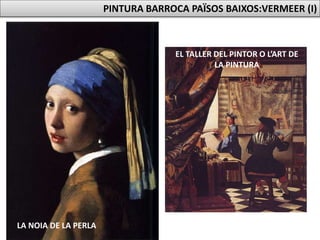 PINTURA BARROCA PAÏSOS BAIXOS:VERMEER (I)
LA NOIA DE LA PERLA
EL TALLER DEL PINTOR O L’ART DE
LA PINTURA
 