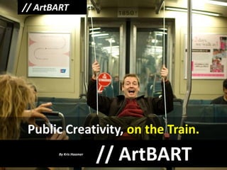 // ArtBART




 Public Creativity, on the Train.
       By Kris Haamer
                        // ArtBART
 