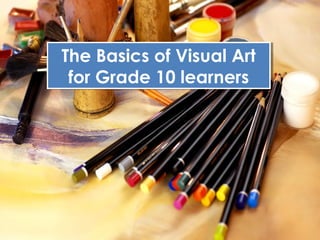The Basics of Visual Art
The Basics of Visual Art
for Grade 10 learners
for Grade 10 learners

 