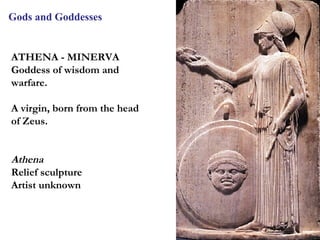 Gods and Goddesses


ATHENA - MINERVA
Goddess of wisdom and
warfare.

A virgin, born from the head
of Zeus.


Athena
Relief sculpture
Artist unknown



                               13
 