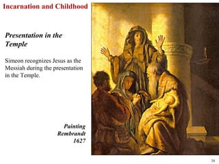 Incarnation and Childhood


Presentation in the
Temple

Simeon recognizes Jesus as the
Messiah during the presentation
in the Temple.




                      Painting
                    Rembrandt
                         1627


                                  38
 