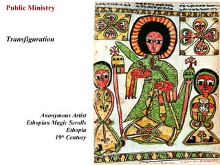 Public Ministry



Transfiguration




           Anonymous Artist
      Ethopian Magic Scrolls
                     Ethopia
                19th Century


                               52
 