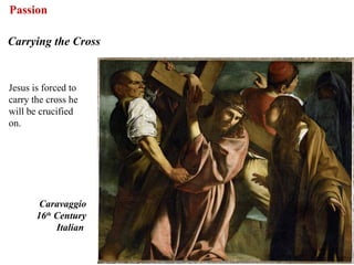 Passion

Carrying the Cross


Jesus is forced to
carry the cross he
will be crucified
on.




        Caravaggio
       16th Century
            Italian


                      63
 