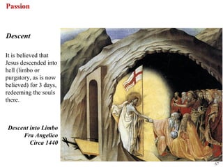 Passion


Descent

It is believed that
Jesus descended into
hell (limbo or
purgatory, as is now
believed) for 3 days,
redeeming the souls
there.



Descent into Limbo
     Fra Angelico
        Circa 1440


                        67
 