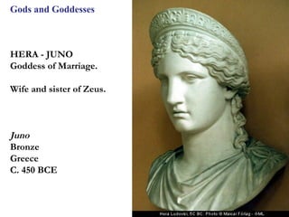 Gods and Goddesses



HERA - JUNO
Goddess of Marriage.

Wife and sister of Zeus.



Juno
Bronze
Greece
C. 450 BCE



                           7
 