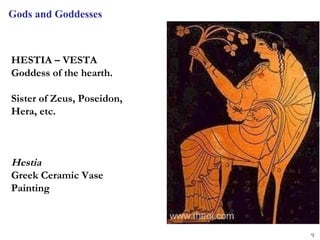 Gods and Goddesses



HESTIA – VESTA
Goddess of the hearth.

Sister of Zeus, Poseidon,
Hera, etc.



Hestia
Greek Ceramic Vase
Painting



                            9
 