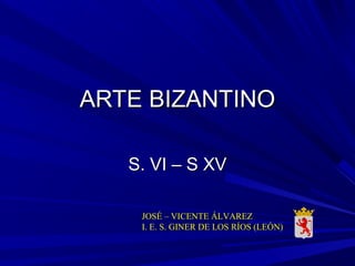 ARTE BIZANTINOARTE BIZANTINO
S. VI – S XVS. VI – S XV
JOSÉ – VICENTE ÁLVAREZ
I. E. S. GINER DE LOS RÍOS (LEÓN)
 