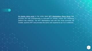 6
Art blocks clone script is the white label NFT Marketplace Clone Script that
provides the sole proprietorship to kick-start an entirely unique and interactive
platform like artblocks. The NFT Marketplace built with this script promotes 3D
models, dynamic NFT and provides the same user experience as it is in artblocks.