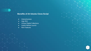 7
Benefits of Art blocks Clone Script
● Interactiveness
● High ROI
● Unique Digital Collections
● Instant Market Launch
● Rich Features
