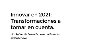 Innovar en 2021:
Transformaciones a
tomar en cuenta.
Lic. Rafael de Jesús Echeverría Fuentes
@rafaecheve
 